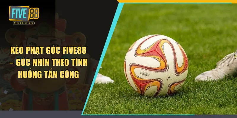Kèo Phạt Góc FIVE88 – Góc Nhìn Theo Tình Huống Tấn Công 3 Kèo phạt góc