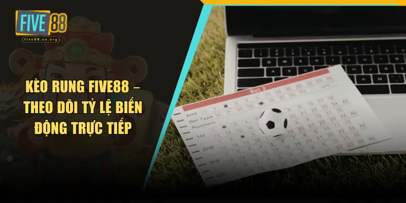 Kèo Rung FIVE88 – Theo Dõi Tỷ Lệ Biến Động Trực Tiếp 1 Kèo rung