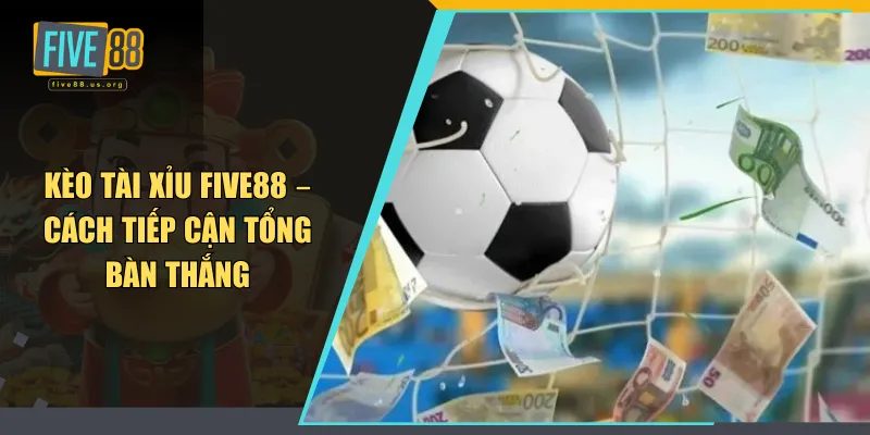 Kèo Tài Xỉu FIVE88 – Cách Tiếp Cận Tổng Bàn Thắng 4 Kèo tài xỉu